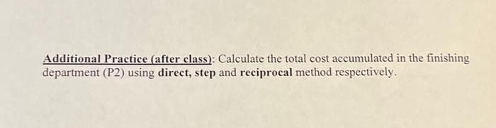 Additional Practice (after class): Calculate the total cost accumulated in the finishing
department (P2) using direct, step and reciprocal method respectively.