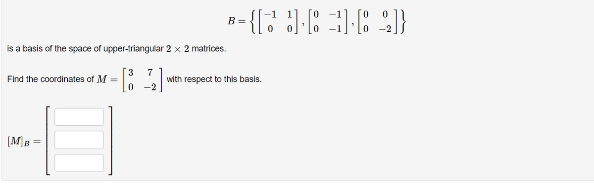 is a basis of the space of upper-triangular 2 x 2 matrices.
Find the coordinates of M=
[M]B
3 7
0
-2
B =
-{[33] [81] [82]}
with respect to this basis.