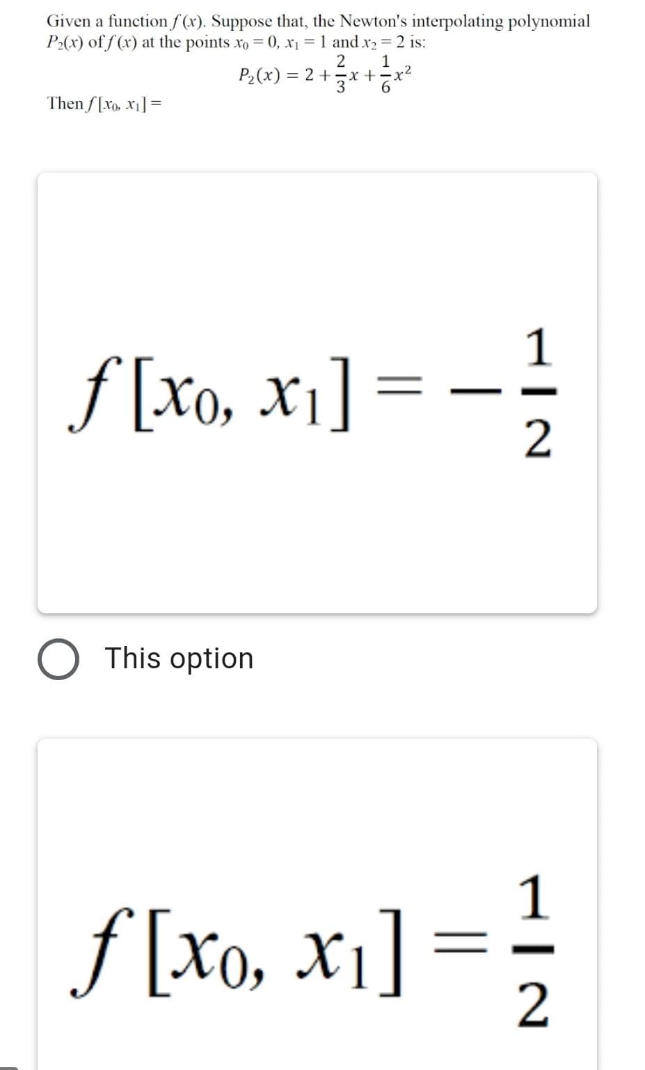 Given a function f (x). Suppose that, the Newton's interpolating polynomial
P2(x) of f (x) at the points xo = 0, x1 = 1 and x2 = 2 is:
1
P2(x) = 2 +-x +x2
6.
3
Then f[Xo, x1] =
1
f [Xo, x1] ;
2
O This option
1
ƒ [xo, x¡] = ;
f [Xo,
