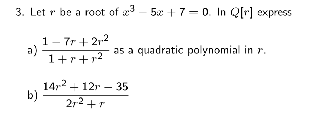 3. Let r be a root of x³ –
5x +7 = 0. In Q[r] express
-
1- 7r + 2r2
a)
1+ r + r2
as a quadratic polynomial in r.
14r2 + 12r – 35
b)
2r2 + r
