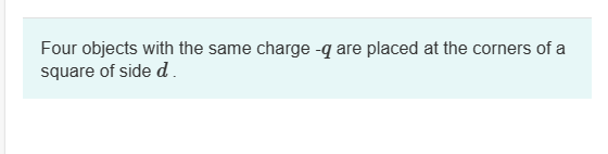 Four objects with the same charge -q are placed at the corners of a
square of side d.