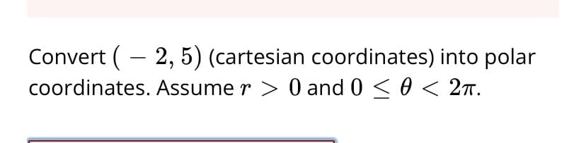 Convert (– 2, 5) (cartesian coordinates) into polar
coordinates. Assume r > 0 and 0 < 0 < 27.
