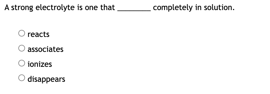 A strong electrolyte is one that
reacts
associates
ionizes
O disappears
completely in solution.