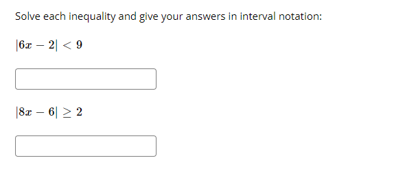 Solve each inequality and give your answers in interval notation:
|6x – 2| < 9
|8x – 6| > 2
