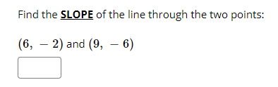 Find the SLOPE of the line through the two points:
(6, – 2) and (9, – 6)
