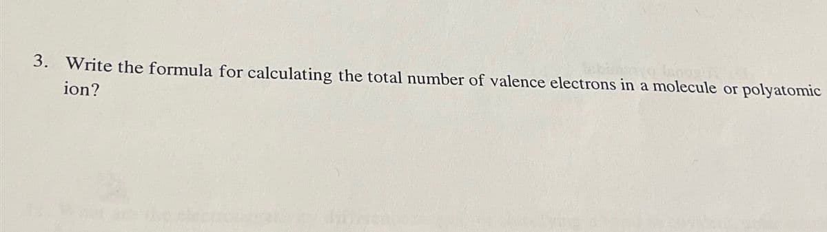 3. Write the formula for calculating the total number of valence electrons in a molecule or
polyatomic
ion?