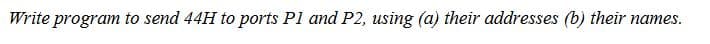 Write program to send 44H to ports Pl and P2, using (a) their addresses (b) their names.
