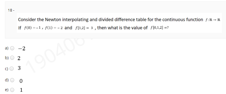 18 -
Consider the Newton interpolating and divided difference table for the continuous function f:R→ R
If f(0) =-1, f(1) =- 2 and f(1,2) = 3 , then what is the value of fl0,1,2) =?
a)
-2
b)
190400
1
