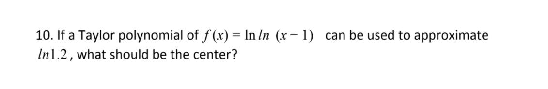 10. If a Taylor polynomial of f (x) = In In (x – 1) can be used to approximate
In1.2, what should be the center?
