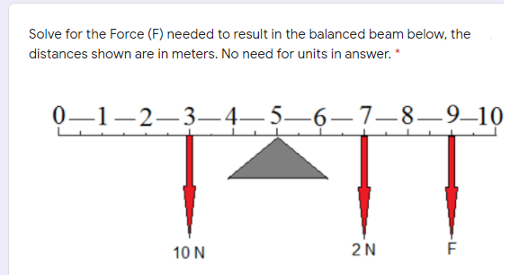 Solve for the Force (F) needed to result in the balanced beam below, the
distances shown are in meters. No need for units in answer. *
0–1-2–3–4–5–6–7–8–9–10
10 N
2N
F
