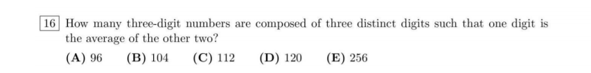 |16 How many three-digit numbers are composed of three distinct digits such that one digit is
the average of the other two?
(A) 96
(B) 104
(C) 112
(D) 120
(E) 256
