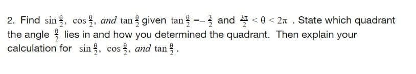 2. Find sin . cos , and tan given tan =- and <0 < 2n . State which quadrant
the angle lies in and how you determined the quadrant. Then explain your
calculation for sin, cos , and tan.
