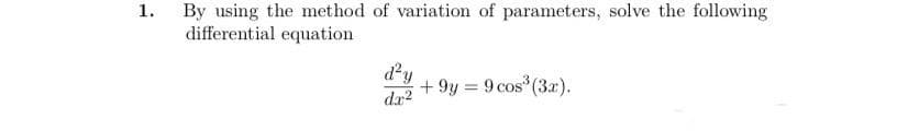 1.
By using the method of variation of parameters, solve the following
differential equation
d²y
+9y= 9 cos³ (3x).
da²