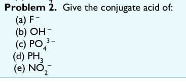 Problem 2. Give the conjugate acid of:
(a) F-
(b) Он-
(c) PO 3-
(d) PH,
(e) NO,
4
