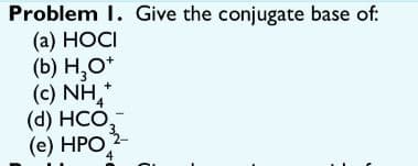 Problem I. Give the conjugate base of:
(a) HOCI
(b) Н,О
(c) NH,
(d) НCО.
(е) НРО 2-
4
