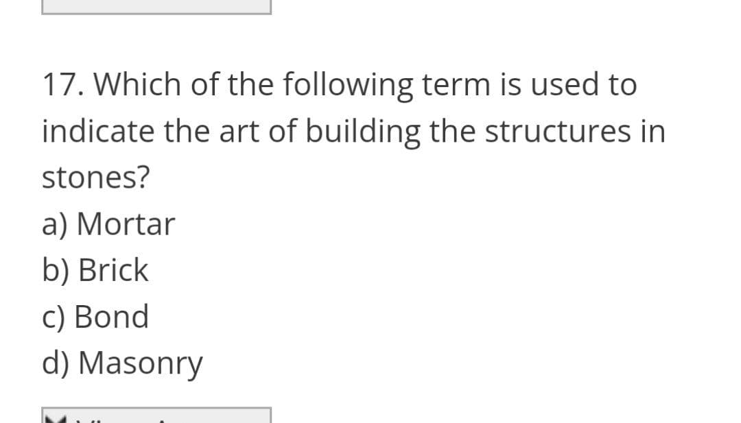 17. Which of the following term is used to
indicate the art of building the structures in
stones?
a) Mortar
b) Brick
c) Bond
d) Masonry
