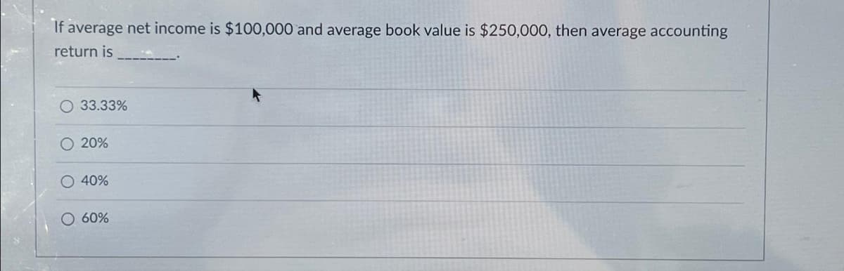 If average net income is $100,000 and average book value is $250,000, then average accounting
return is
O 33.33%
O 20%
O 40%
60%