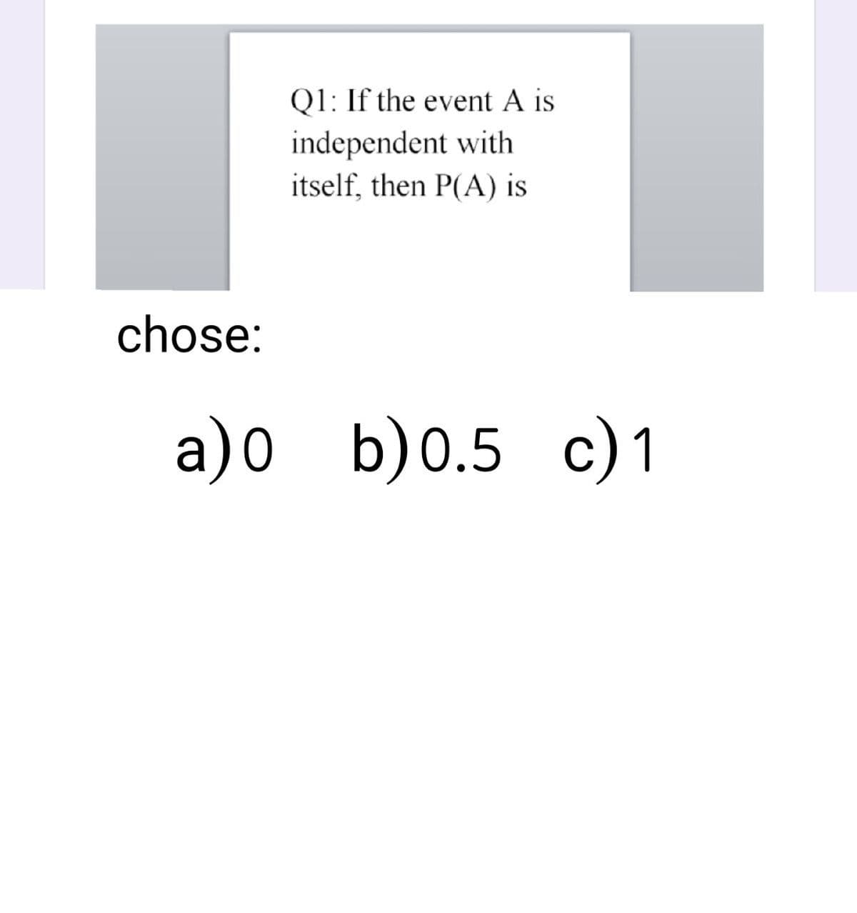 chose:
Q1: If the event A is
independent with
itself, then P(A) is
a)0 b)0.5 c)1