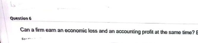 Question 6
Can a firm earn an economic loss and an accounting profit at the same time? E
For