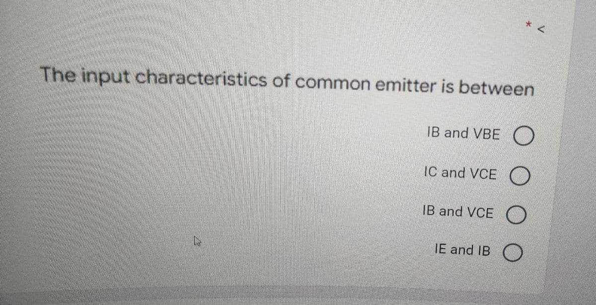 The input characteristics of common emitter is between
IB and VBE O
IC and VCE O
IB and VCEO
IE and IB O