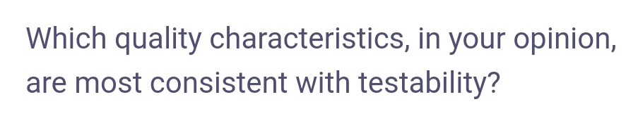 Which quality characteristics, in your opinion,
are most consistent with testability?
