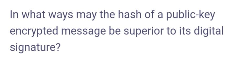 In what ways may the hash of a public-key
encrypted message be superior to its digital
signature?
