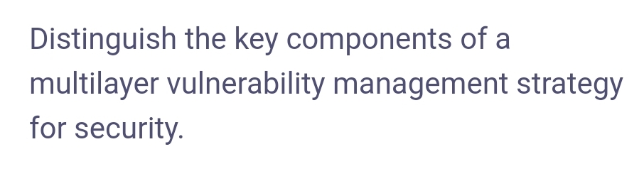 Distinguish the key components of a
multilayer vulnerability management strategy
for security.
