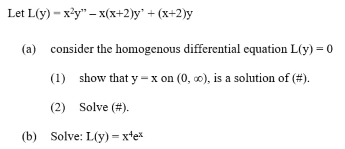 Let L(y) 3 x?y" — x(x+2)у' + (х+2)у
(a)
consider the homogenous differential equation L(y) = 0
(1) show that y =x on (0, ), is a solution of (#).
(2) Solve (#).
(b) Solve: L(y)= xte*
%3D
