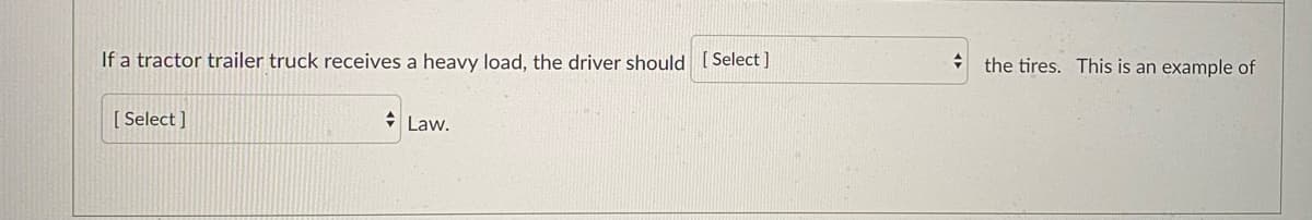 the tires. This is an example of
If a tractor trailer truck receives a heavy load, the driver should [Select]
[ Select ]
+ Law.
