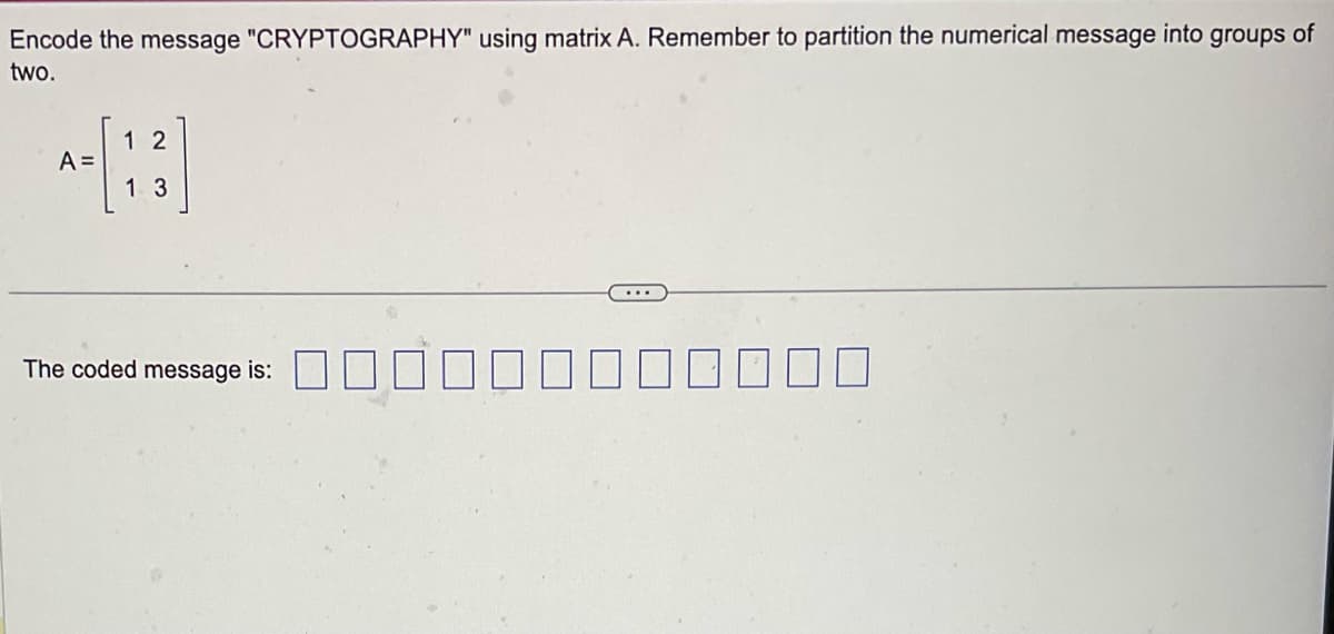 Encode the message "CRYPTOGRAPHY" using matrix A. Remember to partition the numerical message into groups of
two.
A =
12
1 3
The coded message is:
...