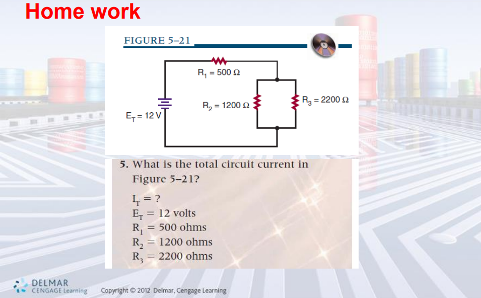 Home work
DELMAR
CENGAGE Learning
FIGURE 5-21
E₁ = 12 V
R, = 500 Ω
R₂ = 1200 2
5. What is the total circuit current in
Figure 5-21?
L = ?
E = 12 volts
R₁ = 500 ohms
R₂ = 1200 ohms
R₂ 2200 ohms
=
R₂ = 2200 2
Copyright © 2012 Delmar, Cengage Learning