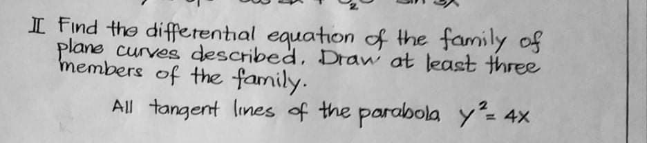 I Find the differential equation of the familly of
plane curves described, Dran at least three
members of the family.
All tangent lines of the parabola y- 4x
