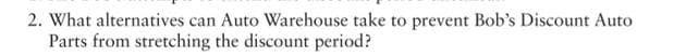 2. What alternatives can Auto Warehouse take to prevent Bob's Discount Auto
Parts from stretching the discount period?
