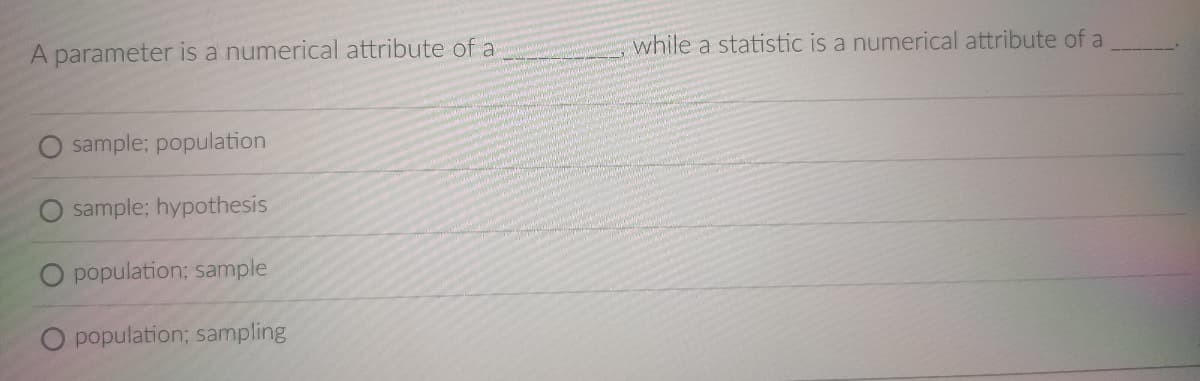 A parameter is a numerical attribute of a
while a statistic is a numerical attribute of a
O sample; population
sample; hypothesis
O population; sample
O population; sampling
