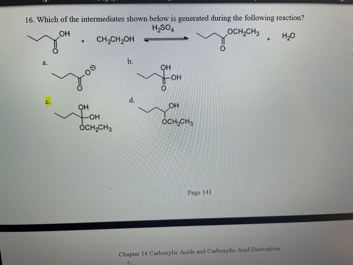 16. Which of the intermediates shown below is generated during the following reaction?
H,SO,
OCH,CH3
H20
CH3CH2OH
b.
а.
OH
OH
d.
OH
OH
-HO-
OCH,CH3
ÒCH,CH3
Page 141
Chapter 14 Carboxylic Acids and Carboxylic Acid Derivatives
