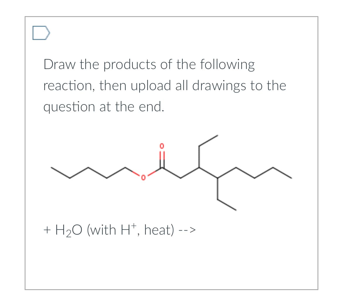 Draw the products of the following
reaction, then upload all drawings to the
question at the end.
+ H2O (with H+, heat) -->