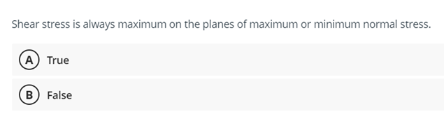 Shear stress is always maximum on the planes of maximum or minimum normal stress.
(A) True
B False
