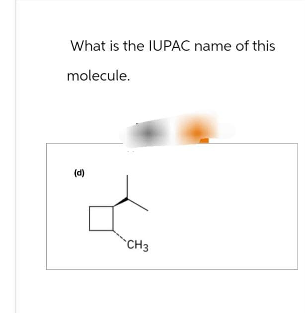 What is the IUPAC name of this
molecule.
(d)
CH3