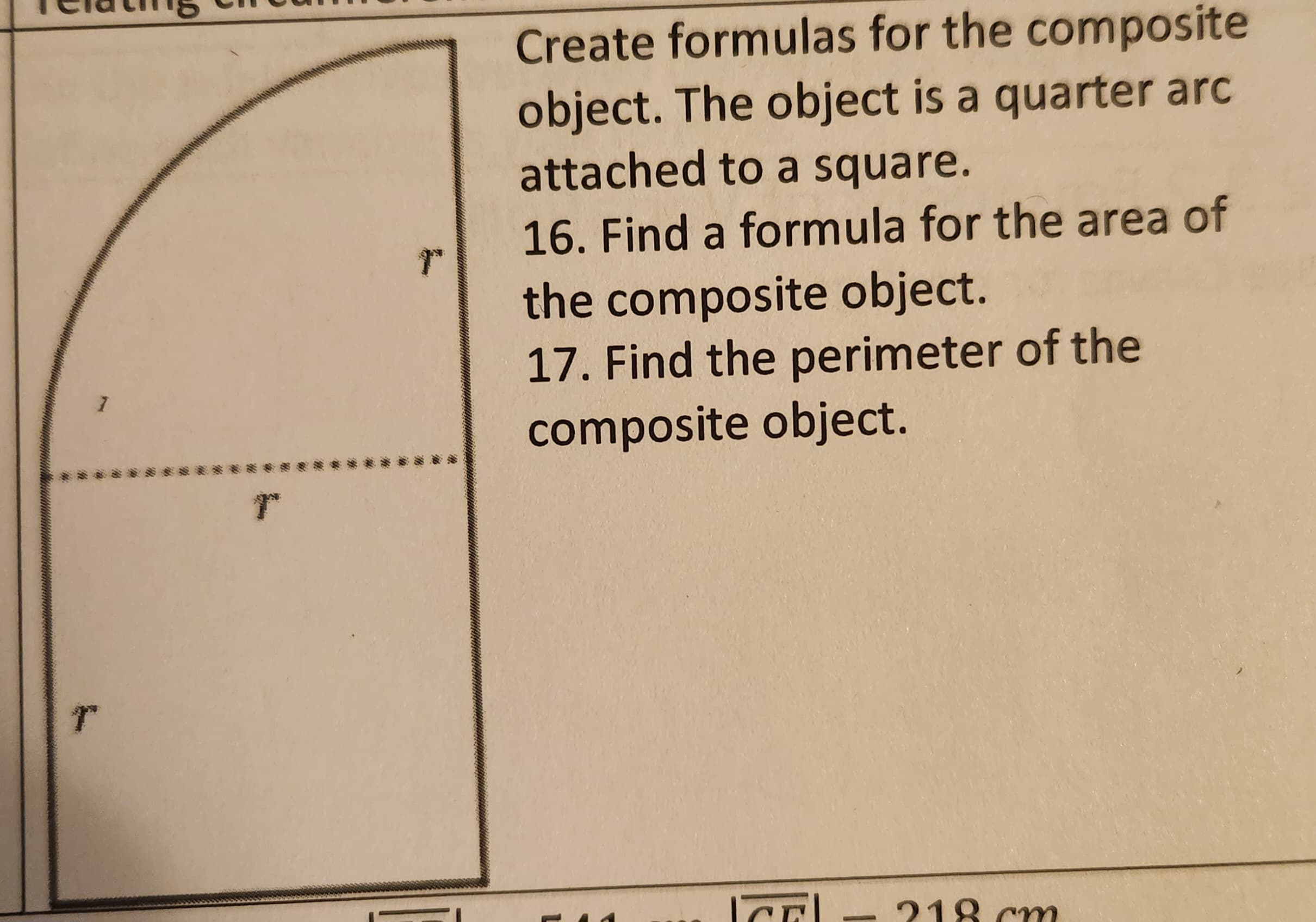 1
T
r
r
Create formulas for the composite
object. The object is a quarter arc
attached to a square.
16. Find a formula for the area of
the composite object.
17. Find the perimeter of the
composite object.
ICEL-218 cm