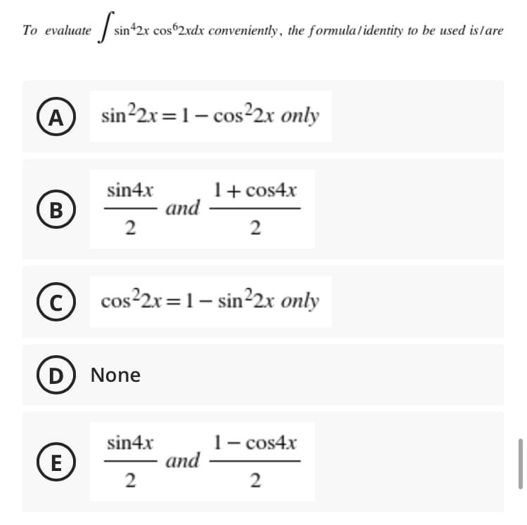 To evaluate |
sin42x cos 2xdx conveniently, the formula/identity to be used islare
A
sin²2x=1– cos²2x only
1+ cos4x
and
2
sin4x
B
В
2
cos²2x=1– sin²2x only
D) None
1- cos4x
and
2
sin4x
(E)
2

