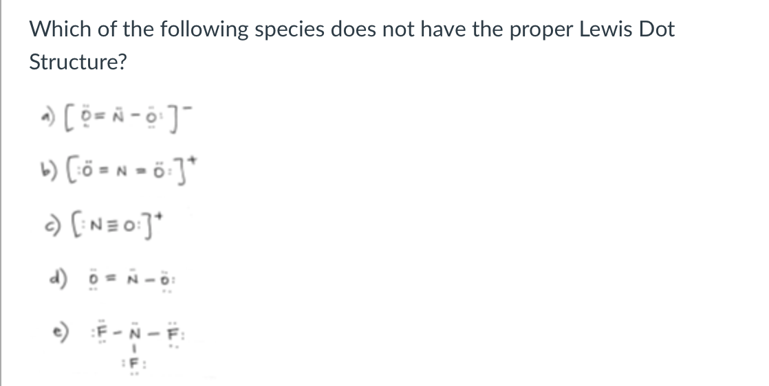 Which of the following species does not have the proper Lewis Dot
Structure?
b) [ö =n = ö ]*
d) 0 = N-0:
e) F -Ñ - F:
3D
:F:
