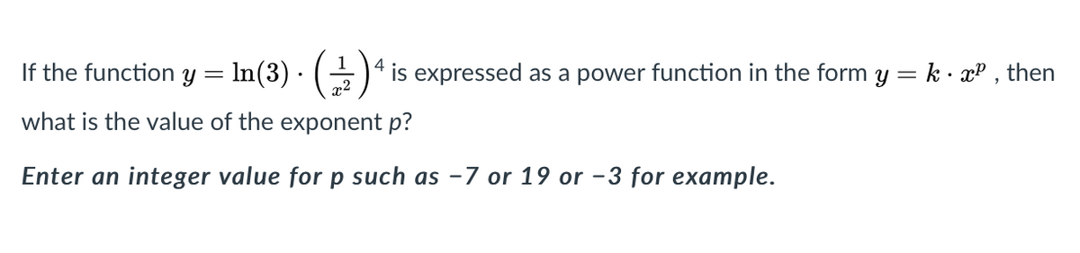 If the function y = In(3) · ()4 is expressed as a power function in the form y = k - xP , then
what is the value of the exponent p?
Enter an integer value for p such as -7 or 19 or -3 for example.
