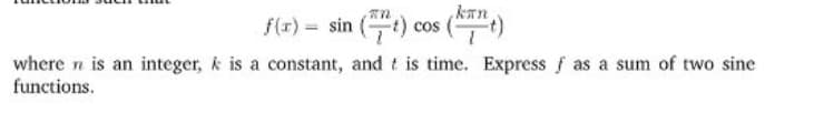 kan
f(x) = sin (t) cos
where n is an integer, k is a constant, and t is time. Express f as a sum of two sine
functions.
