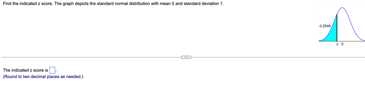 Find the indicated z score. The graph depicts the standard normal distribution with mean 0 and standard deviation 1.
The indicated z score is
(Round to two decimal places as needed.)
0.2546
1
z 0