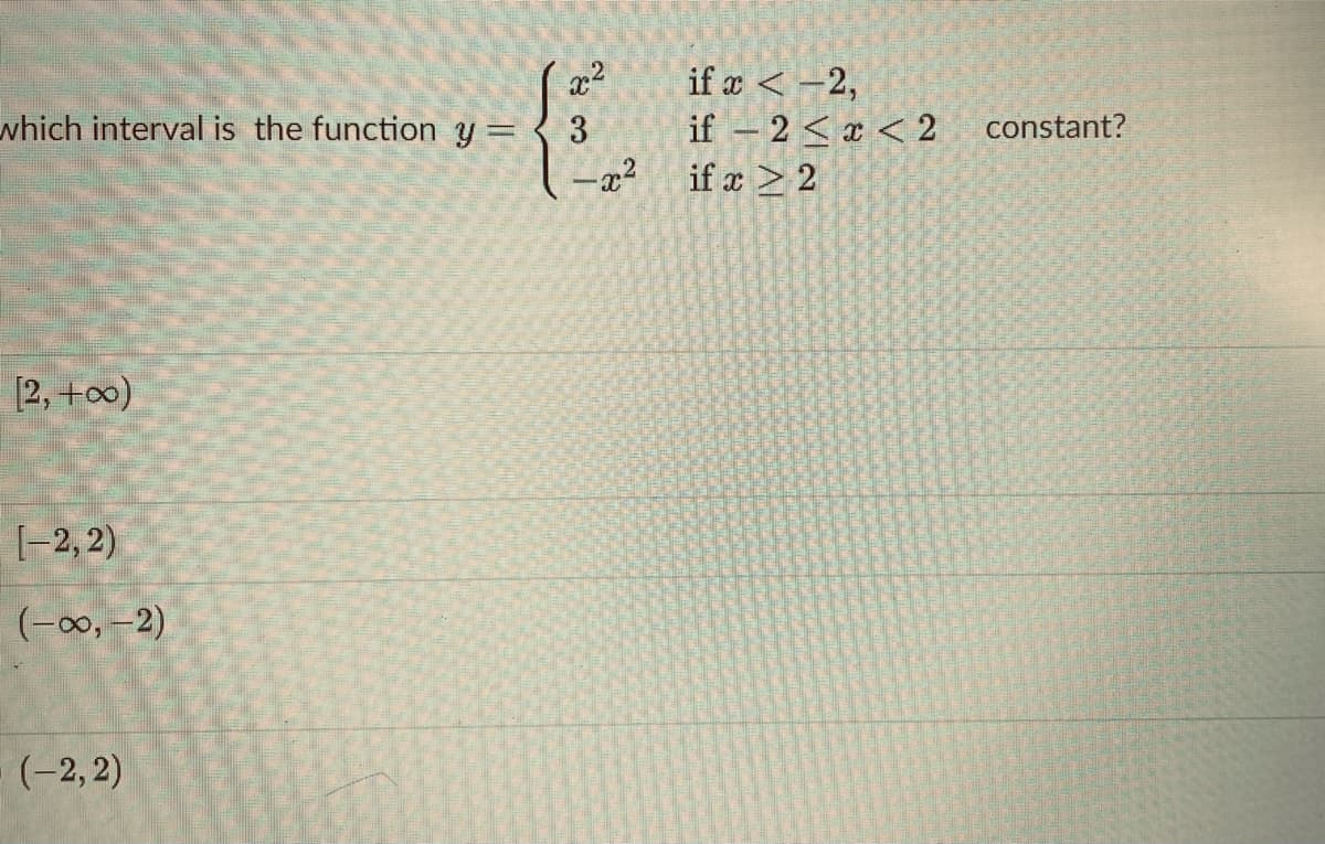 if a < -2,
if – 2< x < 2 constant?
if x > 2
which interval is the function y =
3
%3D
–x²
[2, +o0)
[-2, 2)
(-00, –2)
(-2, 2)
