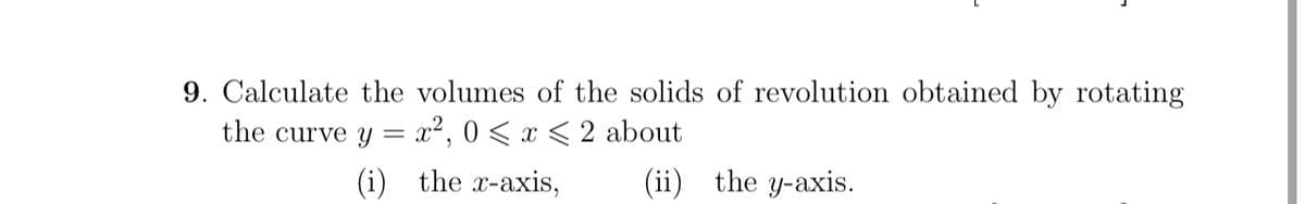 9. Calculate the volumes of the solids of revolution obtained by rotating
the curve y =
x², 0 < x < 2 about
(i)
the x-axis,
(ii) the y-axis.