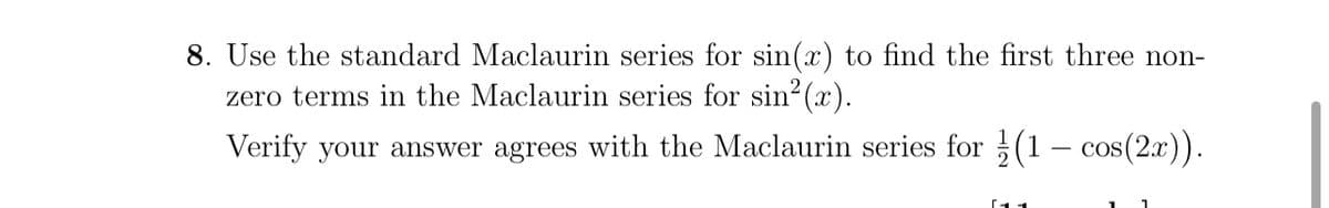 8. Use the standard Maclaurin series for sin(x) to find the first three non-
zero terms in the Maclaurin series for sin²(x).
Verify your answer agrees with the Maclaurin series for 1 (1 - cos(2x)).
1