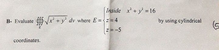 B- Evaluate fff√√x² + y² dv where E =< z = 4
Z=-5
E
[Inside x² + y² = 16
coordinates.
by using cylindrical
(5