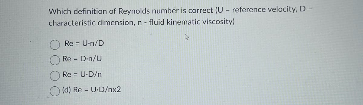 Which definition of Reynolds number is correct (U - reference velocity, D -
characteristic dimension, n - fluid kinematic viscosity)
4
Re = U.n/D
Re = D.n/U
Re = U.D/n
(d) Re= U.D/nx2