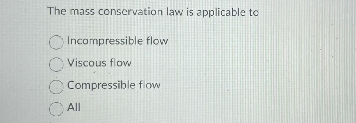 The mass conservation law is applicable to
Incompressible flow
Viscous flow
Compressible flow
All